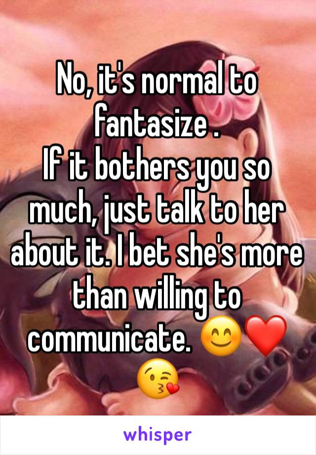 No, it's normal to fantasize . 
If it bothers you so much, just talk to her about it. I bet she's more than willing to communicate. 😊❤😘