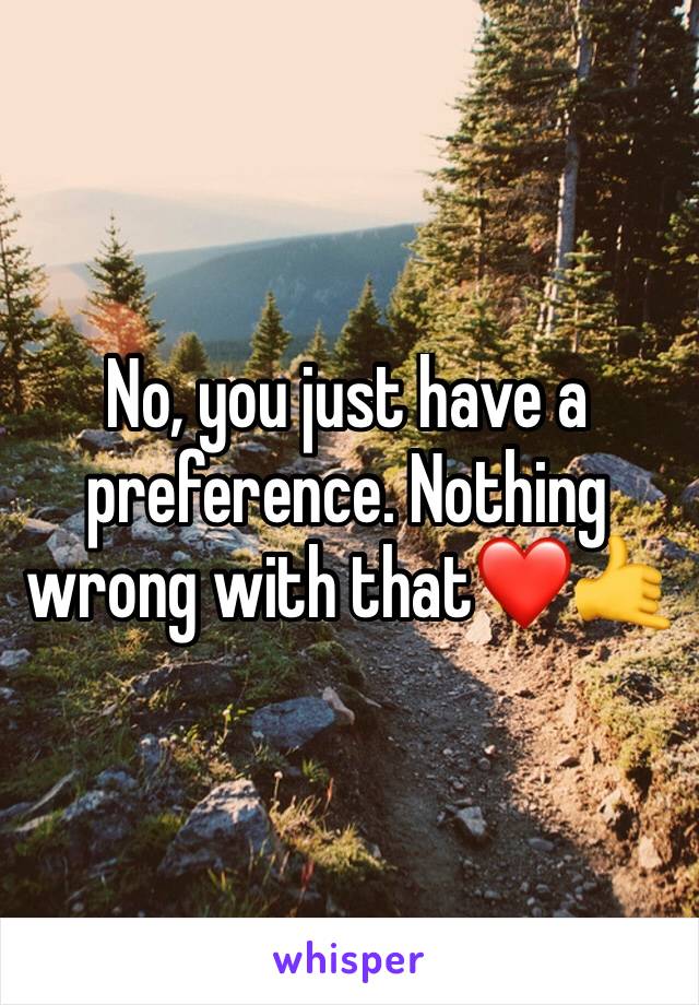 No, you just have a preference. Nothing wrong with that❤🤙