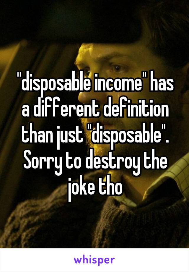 "disposable income" has a different definition than just "disposable". Sorry to destroy the joke tho