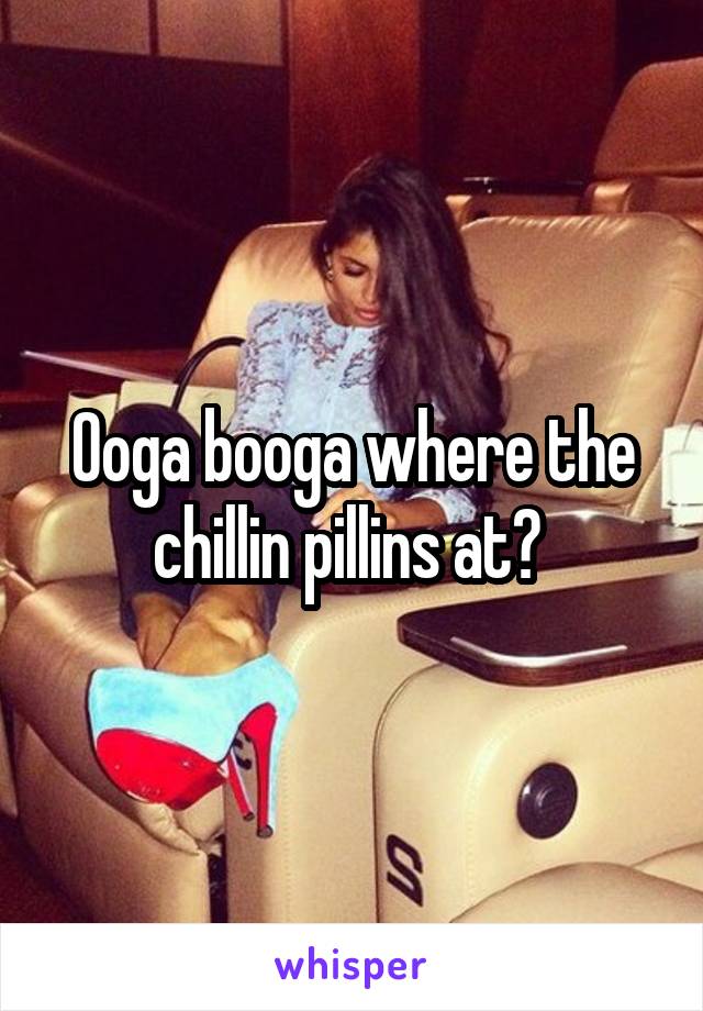 Ooga booga where the chillin pillins at? 