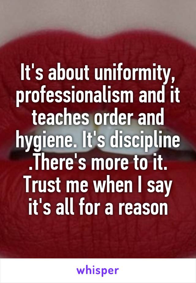 It's about uniformity, professionalism and it teaches order and hygiene. It's discipline .There's more to it. Trust me when I say it's all for a reason