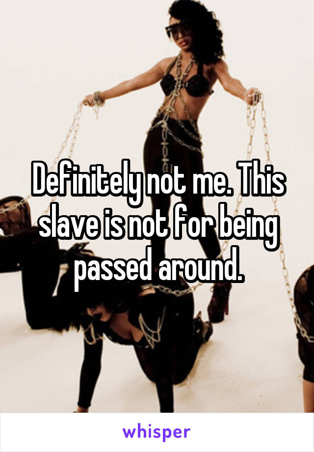 Definitely not me. This slave is not for being passed around.