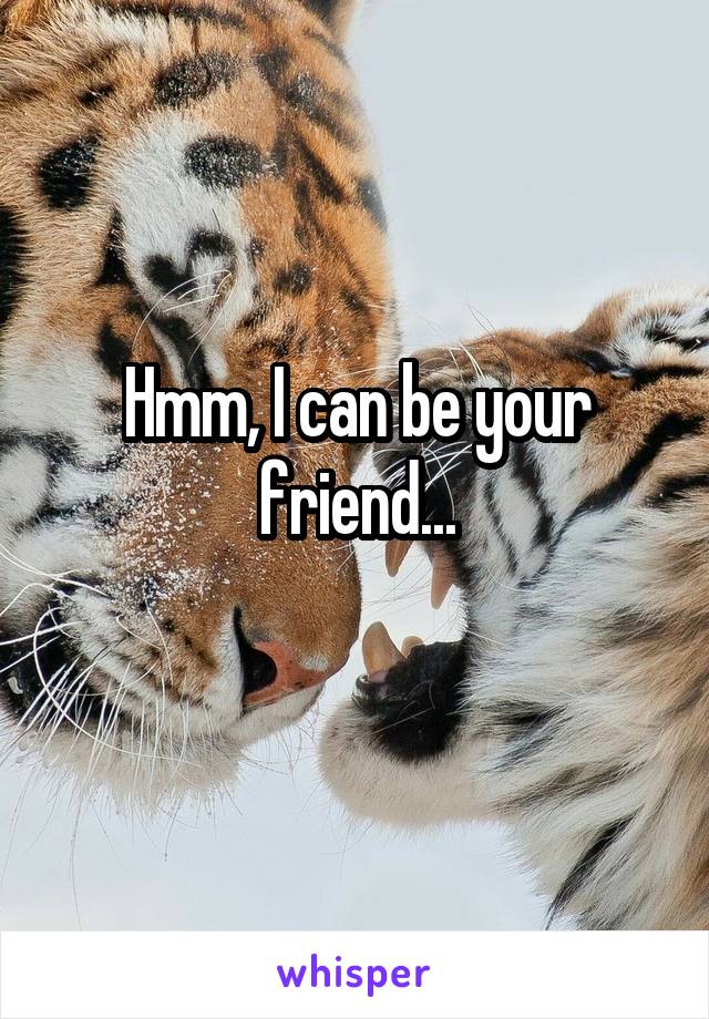 Hmm, I can be your friend...

