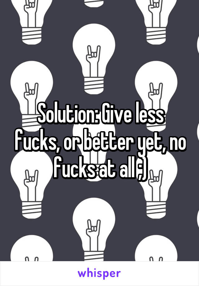 Solution: Give less fucks, or better yet, no fucks at all ;)