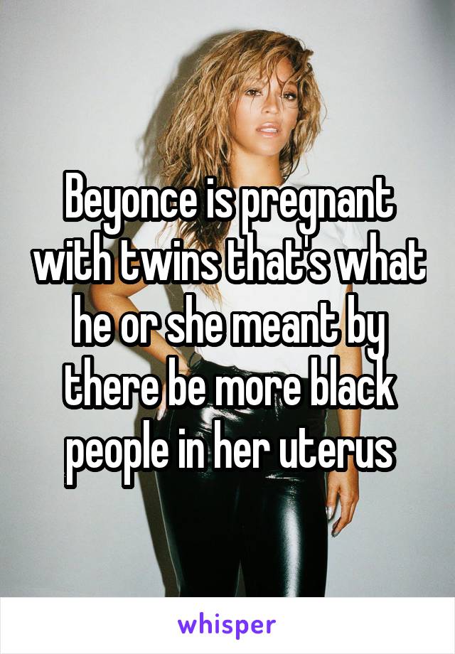 Beyonce is pregnant with twins that's what he or she meant by there be more black people in her uterus