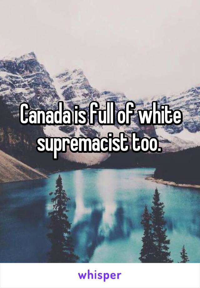 Canada is full of white supremacist too. 
