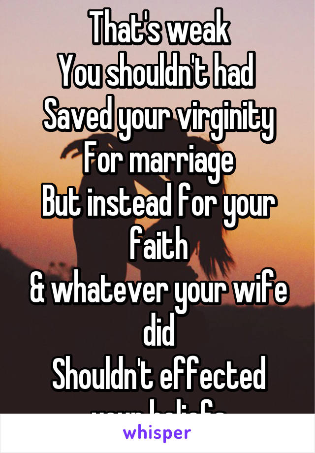 That's weak
You shouldn't had 
Saved your virginity
For marriage
But instead for your faith
& whatever your wife did
Shouldn't effected your beliefs