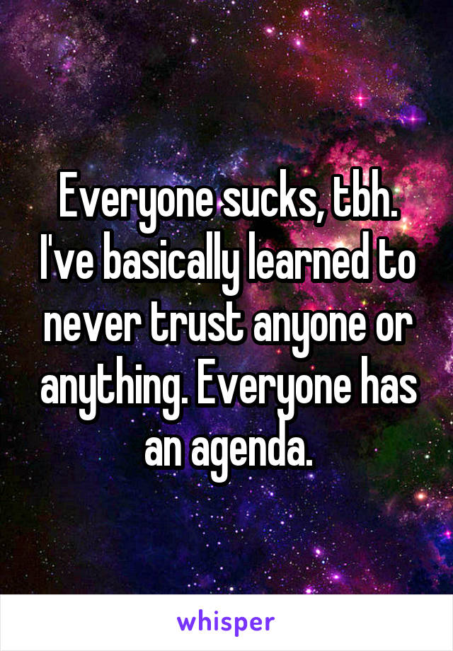 Everyone sucks, tbh. I've basically learned to never trust anyone or anything. Everyone has an agenda.