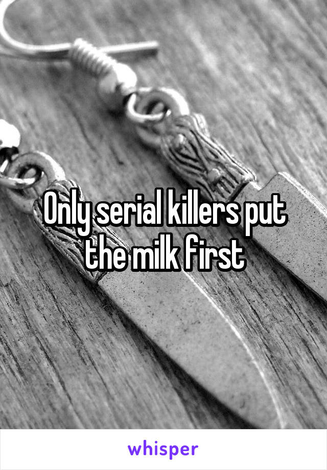 Only serial killers put the milk first