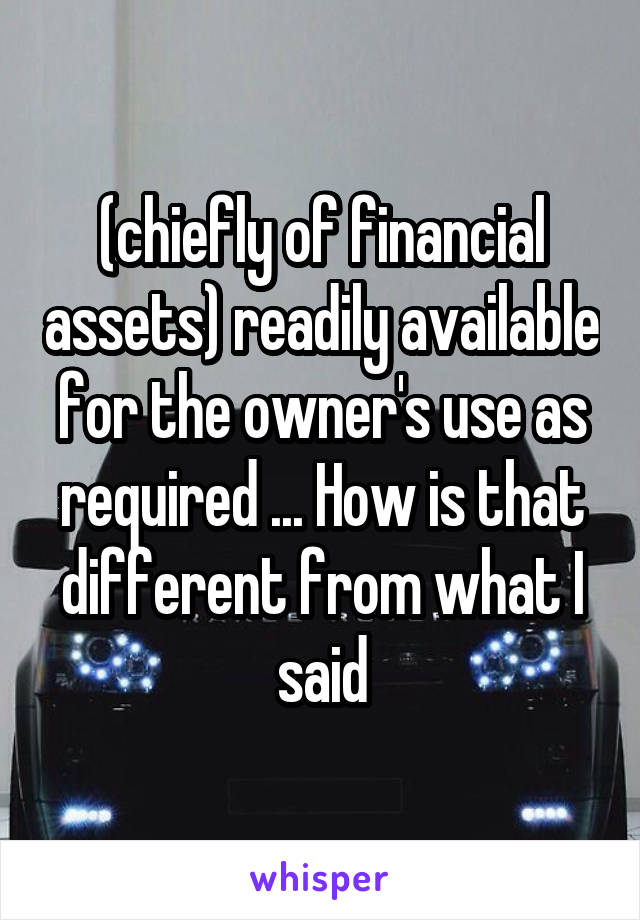 (chiefly of financial assets) readily available for the owner's use as required ... How is that different from what I said