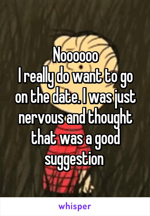 Noooooo
I really do want to go on the date. I was just nervous and thought that was a good suggestion 