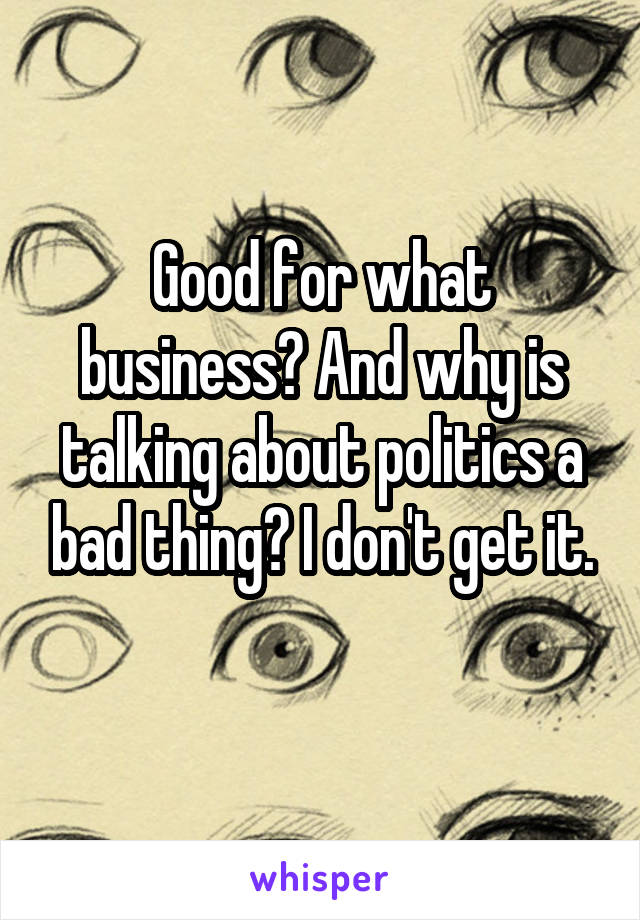 Good for what business? And why is talking about politics a bad thing? I don't get it.
