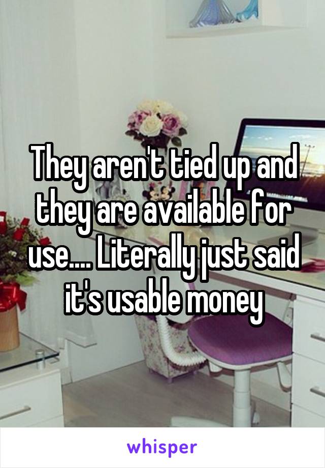 They aren't tied up and they are available for use.... Literally just said it's usable money