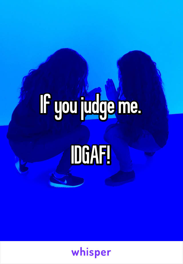 If you judge me. 

IDGAF! 