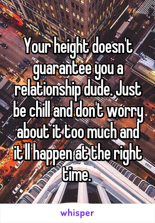 Your height doesn't guarantee you a relationship dude. Just be chill and don't worry about it too much and it'll happen at the right time. 