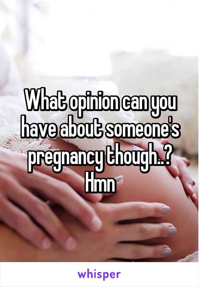 What opinion can you have about someone's pregnancy though..? Hmn