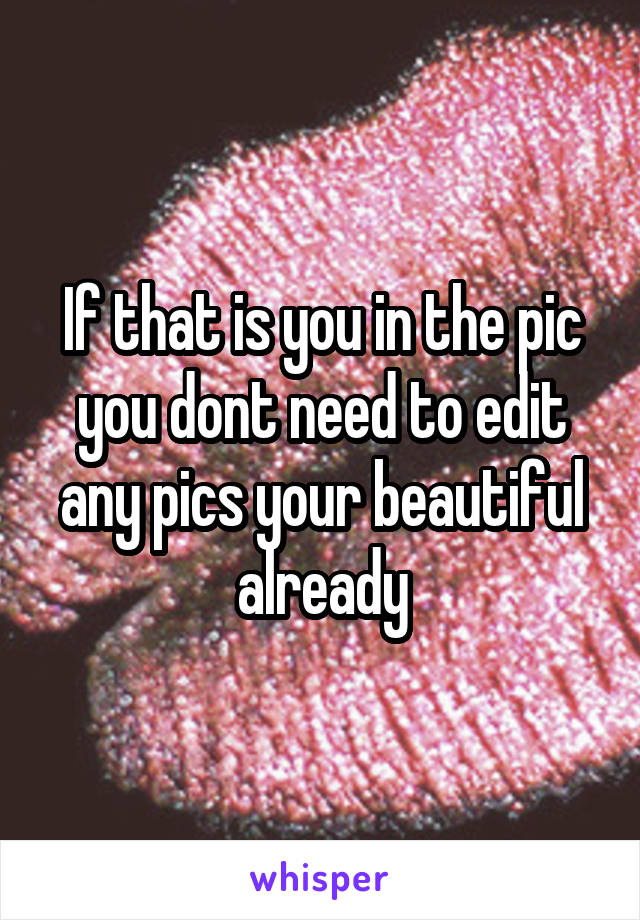 If that is you in the pic you dont need to edit any pics your beautiful already