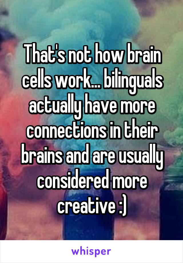 That's not how brain cells work... bilinguals actually have more connections in their brains and are usually considered more creative :)