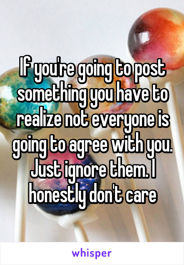 If you're going to post something you have to realize not everyone is going to agree with you. Just ignore them. I honestly don't care