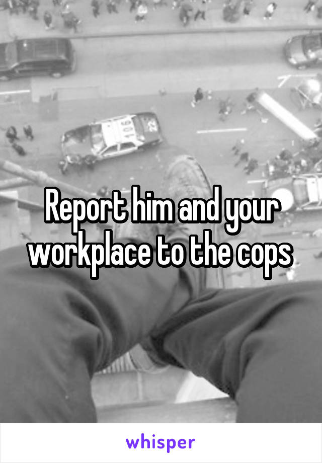 Report him and your workplace to the cops 