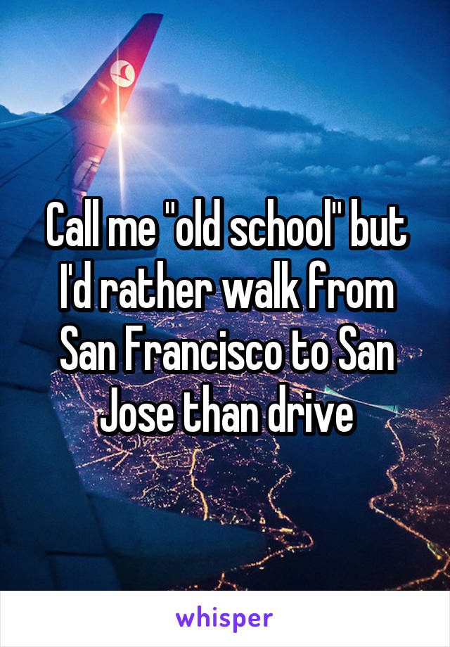 Call me "old school" but I'd rather walk from San Francisco to San Jose than drive