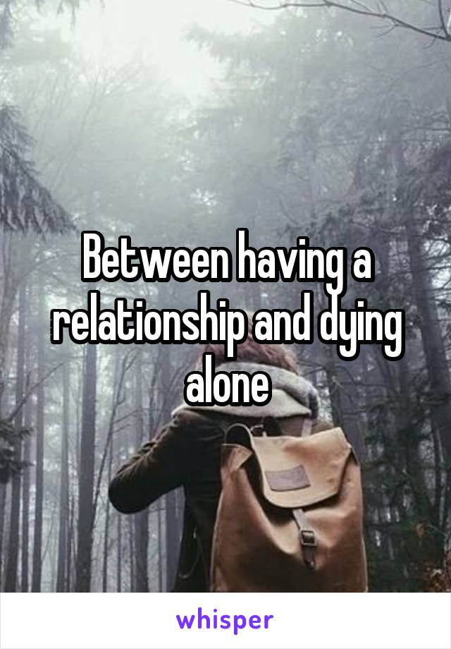 Between having a relationship and dying alone