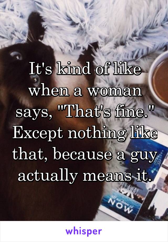It's kind of like when a woman says, "That's fine." Except nothing like that, because a guy actually means it.