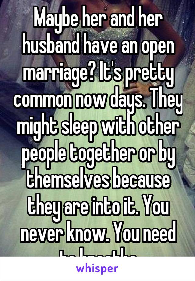 Maybe her and her husband have an open marriage? It's pretty common now days. They might sleep with other people together or by themselves because they are into it. You never know. You need to breathe