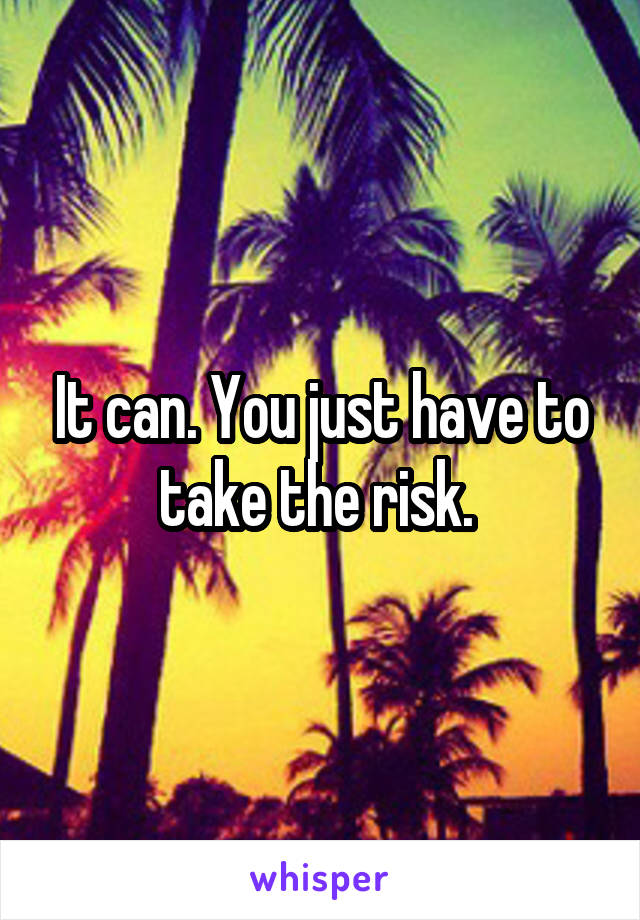 It can. You just have to take the risk. 