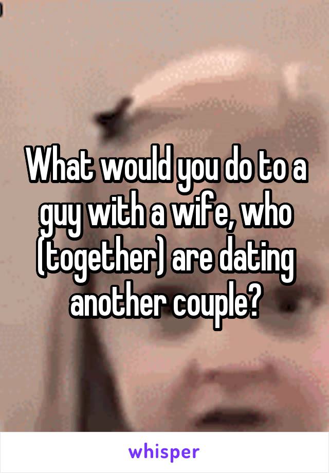 What would you do to a guy with a wife, who (together) are dating another couple?