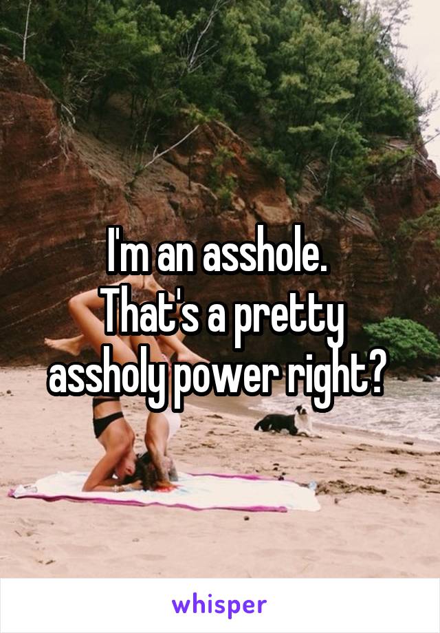 I'm an asshole. 
That's a pretty assholy power right? 