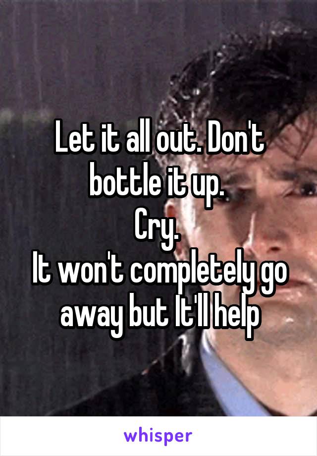 Let it all out. Don't bottle it up. 
Cry. 
It won't completely go away but It'll help