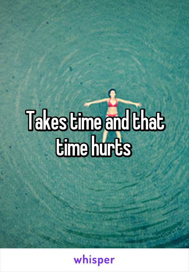 Takes time and that time hurts 