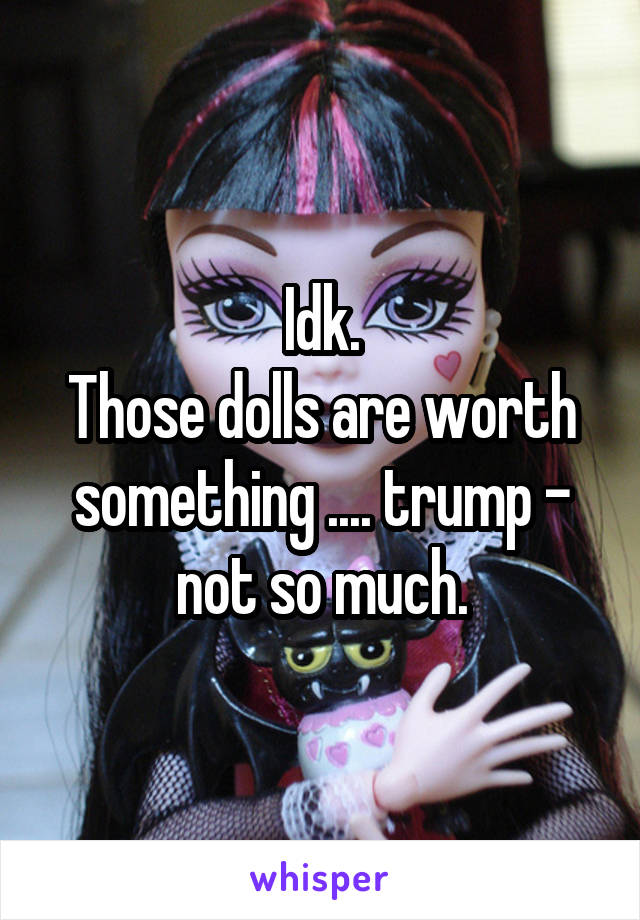 Idk.
Those dolls are worth something .... trump - not so much.