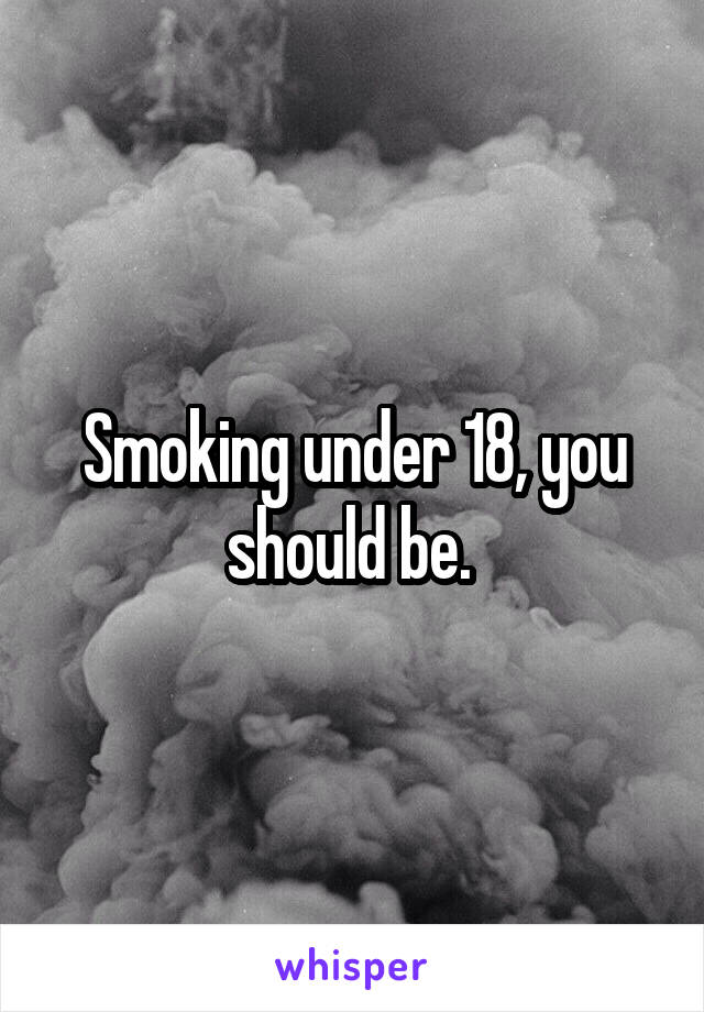 Smoking under 18, you should be. 