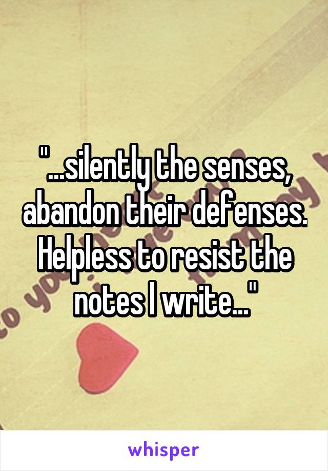 "...silently the senses, abandon their defenses. Helpless to resist the notes I write..."