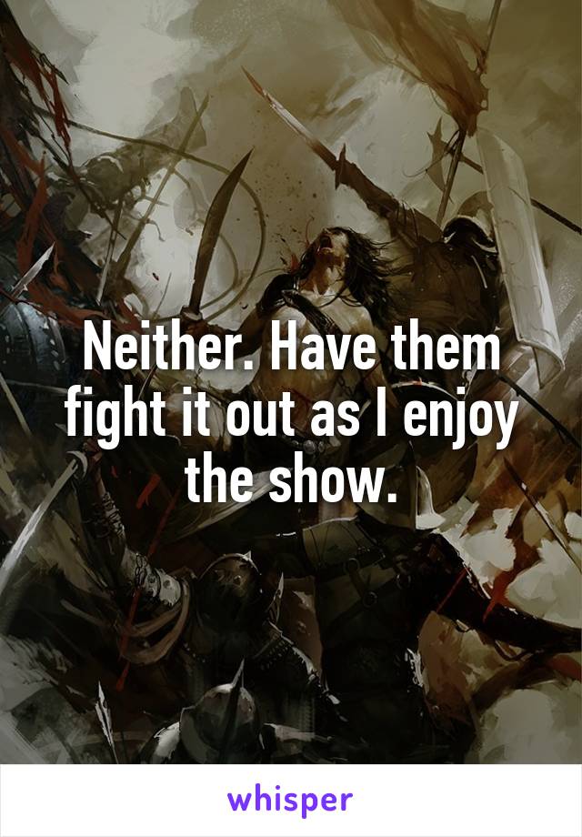 Neither. Have them fight it out as I enjoy the show.