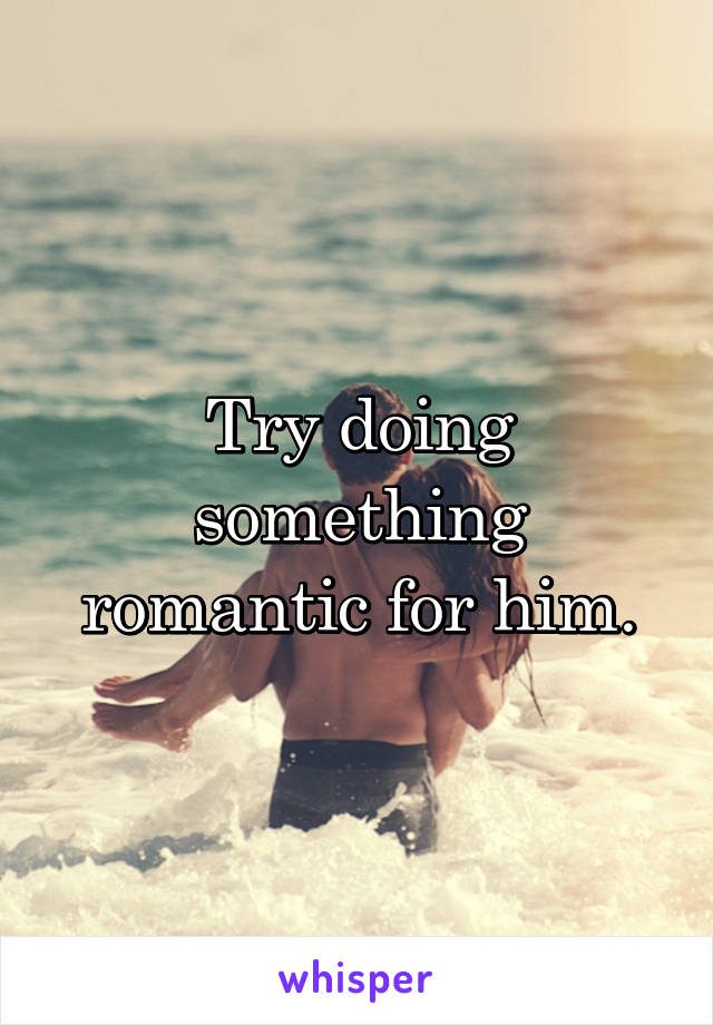 Try doing something romantic for him.