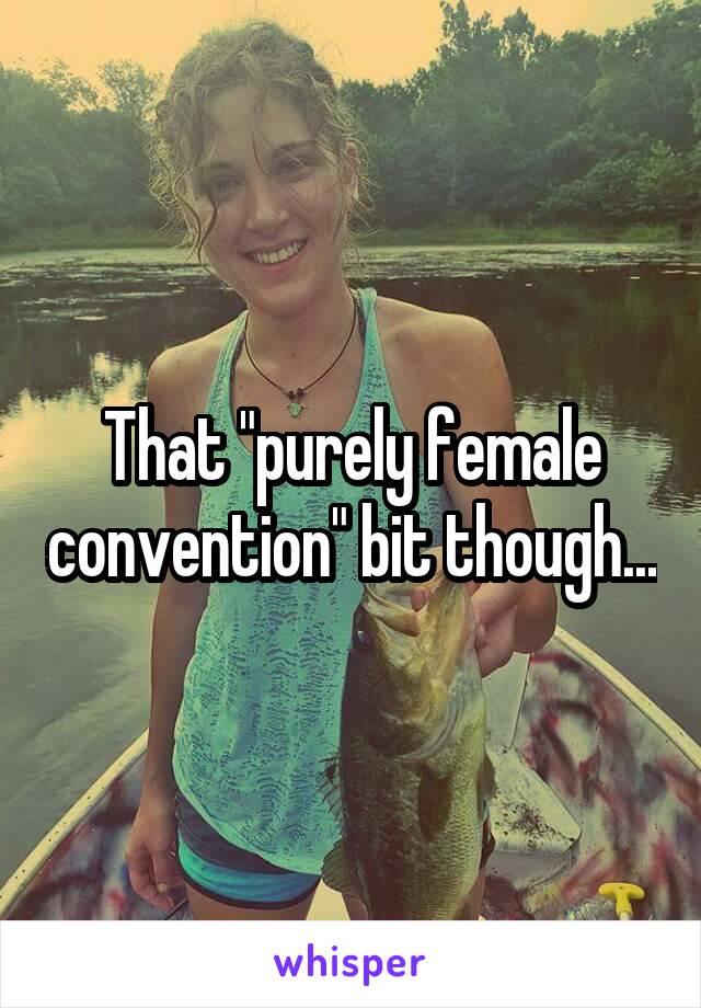 That "purely female convention" bit though...