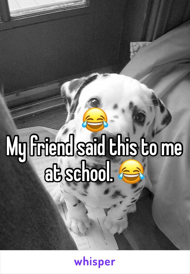 
😂
My friend said this to me at school. 😂 