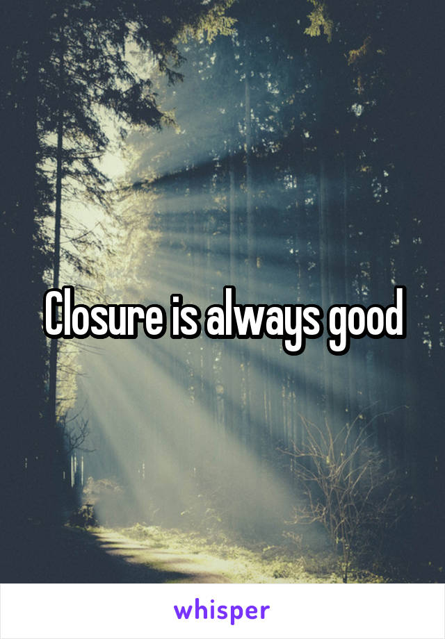 Closure is always good