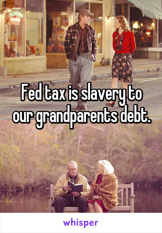 Fed tax is slavery to our grandparents debt.
