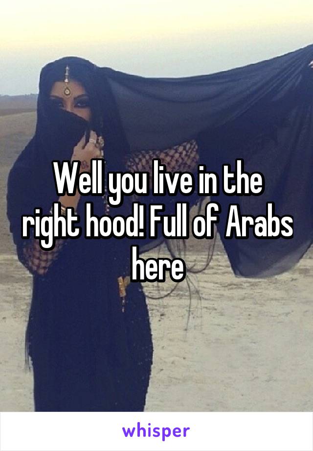 Well you live in the right hood! Full of Arabs here