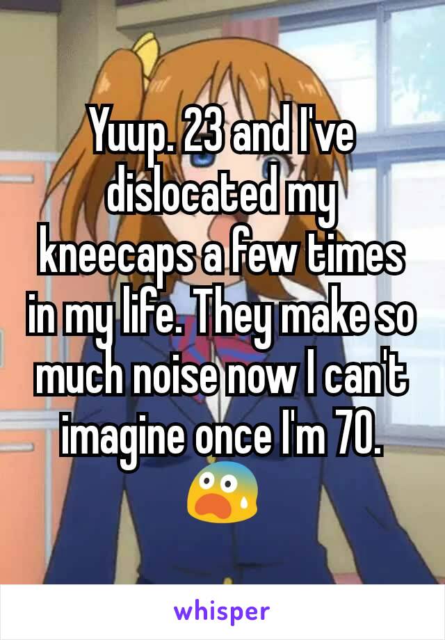 Yuup. 23 and I've dislocated my kneecaps a few times in my life. They make so much noise now I can't imagine once I'm 70. 😨