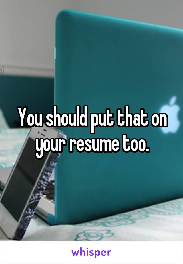You should put that on your resume too.