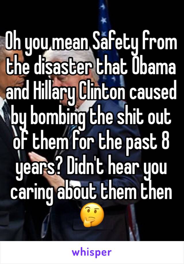 Oh you mean Safety from the disaster that Obama and Hillary Clinton caused by bombing the shit out of them for the past 8 years? Didn't hear you caring about them then 🤔