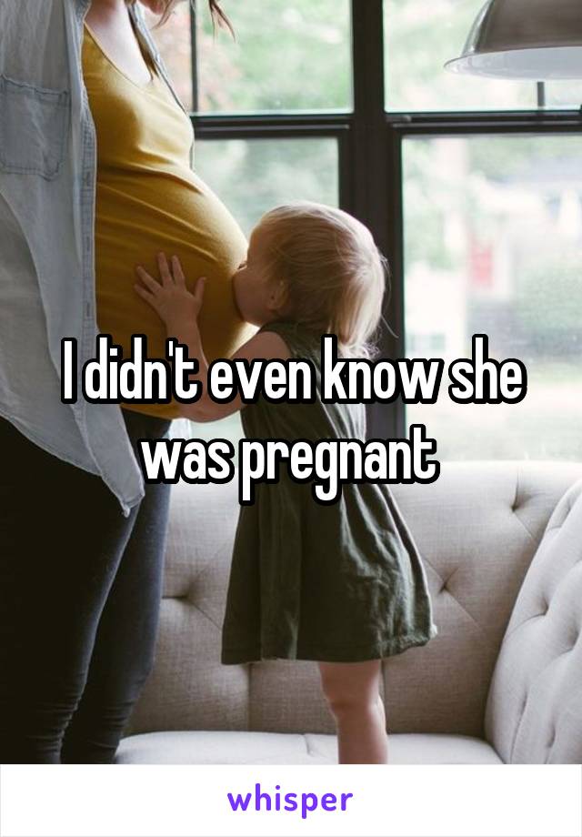 I didn't even know she was pregnant 