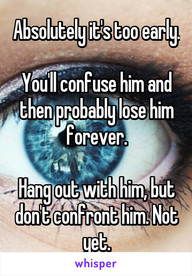 Absolutely it's too early.

You'll confuse him and then probably lose him forever.

Hang out with him, but don't confront him. Not yet.