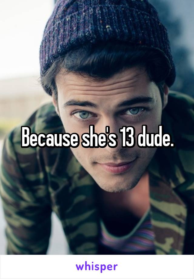 Because she's 13 dude.