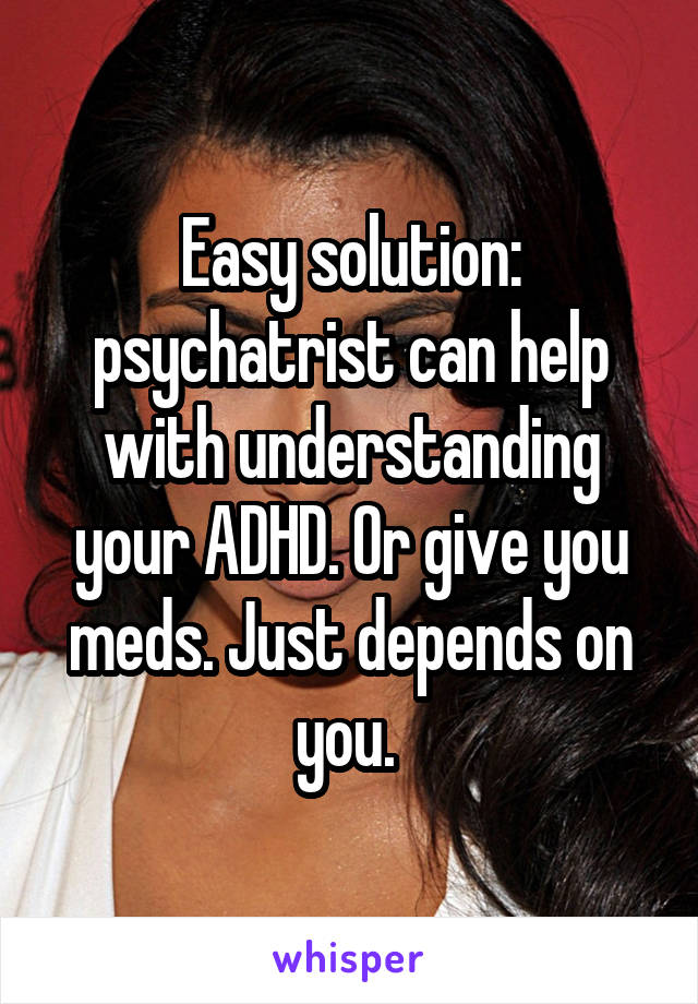 Easy solution: psychatrist can help with understanding your ADHD. Or give you meds. Just depends on you. 